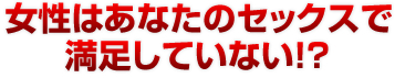 女性はあなたのセックスで満足していない！？ 