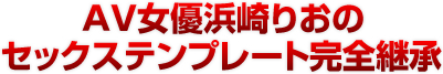 ＡＶ女優浜崎りおのセックステンプレート完全継承 